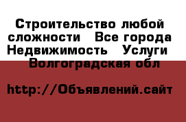 Строительство любой сложности - Все города Недвижимость » Услуги   . Волгоградская обл.